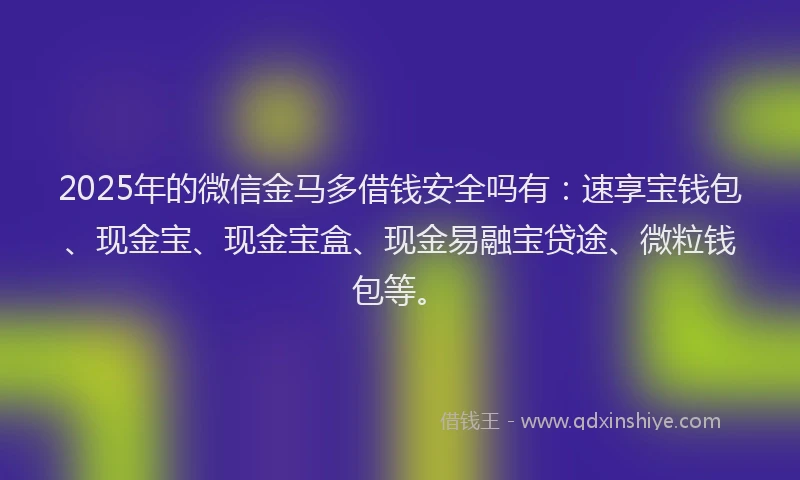 2025年的微信金马多借钱安全吗有：速享宝钱包、现金宝、现金宝盒、现金易融宝贷途、微粒钱包等。