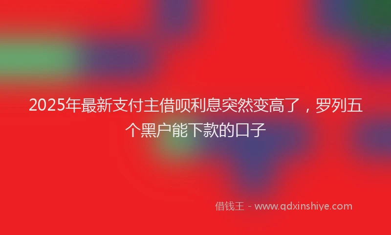 2025年最新支付主借呗利息突然变高了，罗列五个黑户能下款的口子