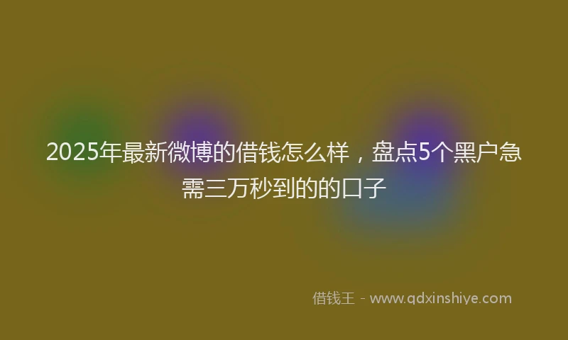 2025年最新微博的借钱怎么样，盘点5个黑户急需三万秒到的的口子