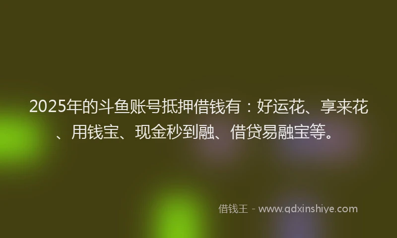 2025年的斗鱼账号抵押借钱有：好运花、享来花、用钱宝、现金秒到融、借贷易融宝等。