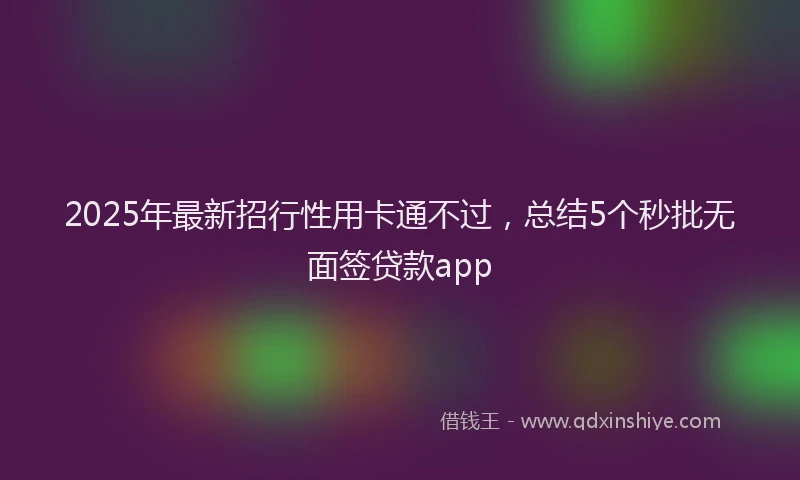 2025年最新招行性用卡通不过，总结5个秒批无面签贷款app
