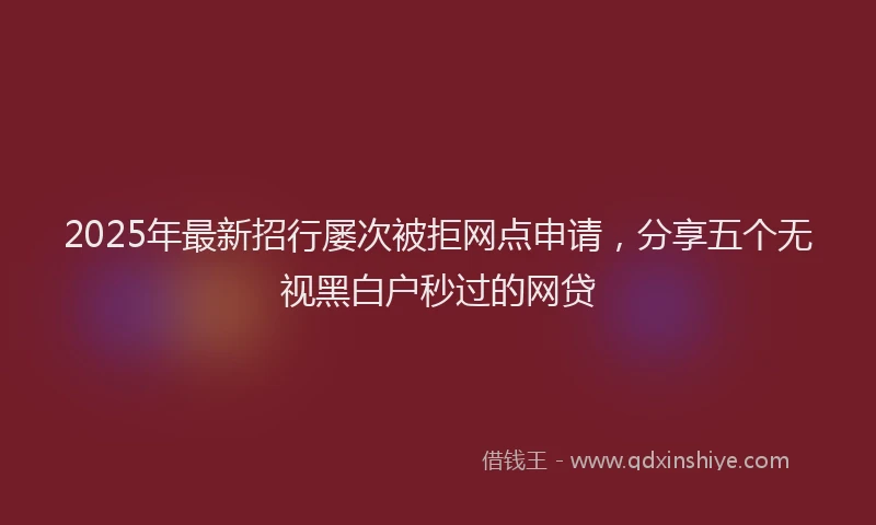 2025年最新招行屡次被拒网点申请，分享五个无视黑白户秒过的网贷