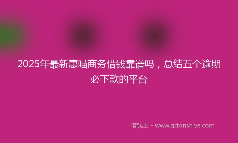 2025年最新惠喵商务借钱靠谱吗，总结五个逾期必下款的平台