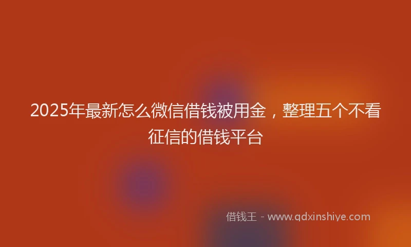 2025年最新怎么微信借钱被用金，整理五个不看征信的借钱平台