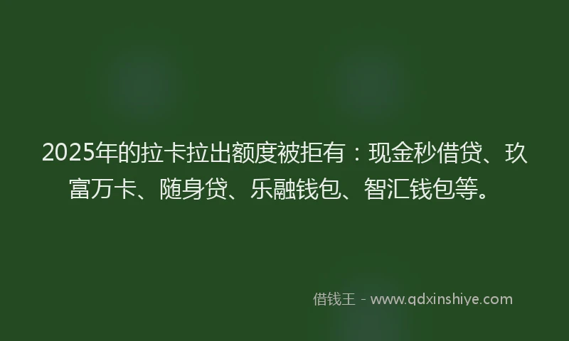 2025年的拉卡拉出额度被拒有：现金秒借贷、玖富万卡、随身贷、乐融钱包、智汇钱包等。