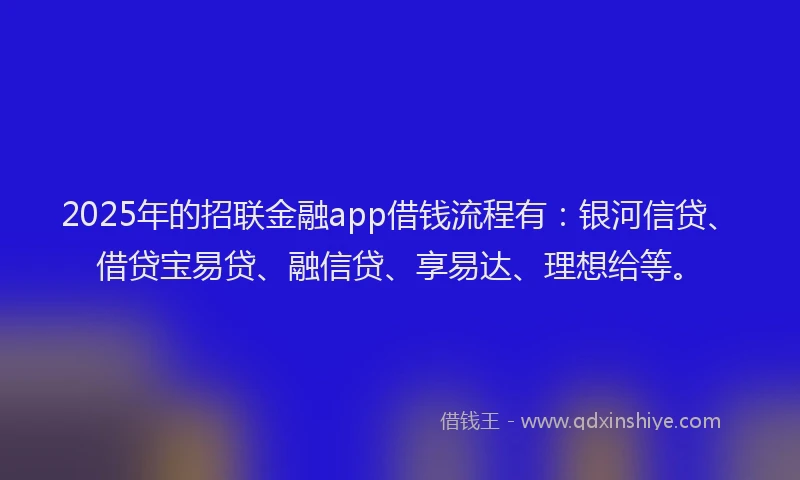 2025年的招联金融app借钱流程有：银河信贷、借贷宝易贷、融信贷、享易达、理想给等。