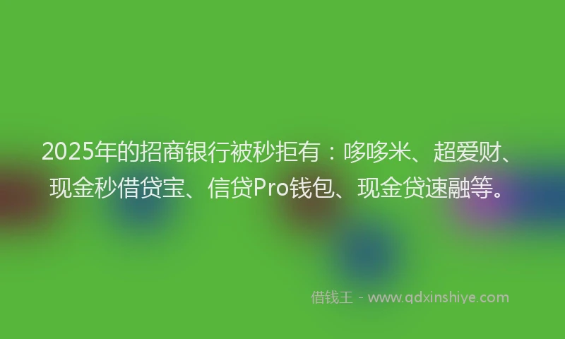 2025年的招商银行被秒拒有：哆哆米、超爱财、现金秒借贷宝、信贷Pro钱包、现金贷速融等。