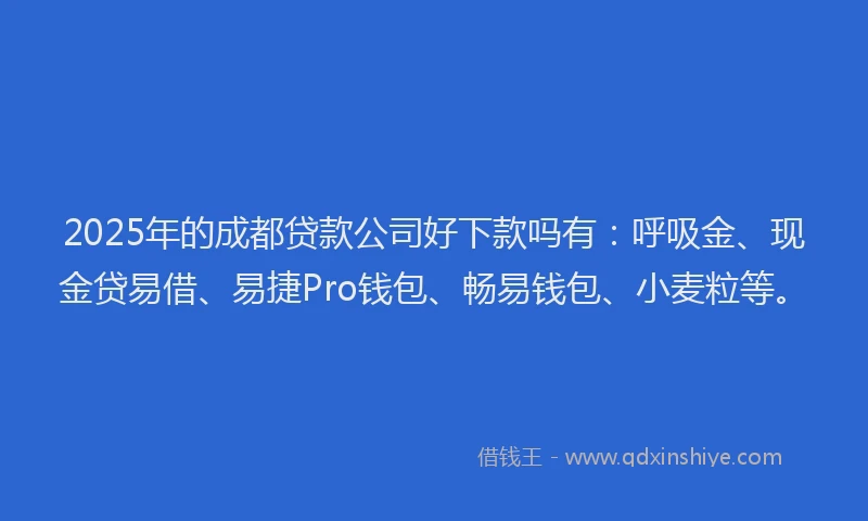 2025年的成都贷款公司好下款吗有：呼吸金、现金贷易借、易捷Pro钱包、畅易钱包、小麦粒等。