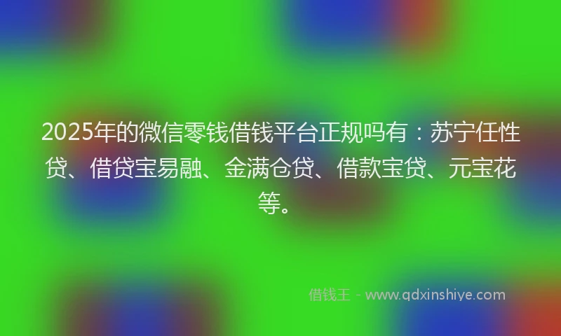 2025年的微信零钱借钱平台正规吗有：苏宁任性贷、借贷宝易融、金满仓贷、借款宝贷、元宝花等。