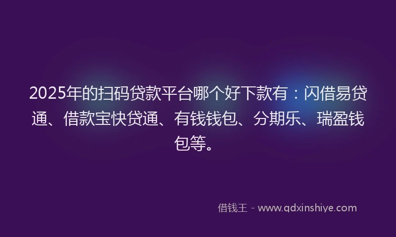 2025年的扫码贷款平台哪个好下款有：闪借易贷通、借款宝快贷通、有钱钱包、分期乐、瑞盈钱包等。