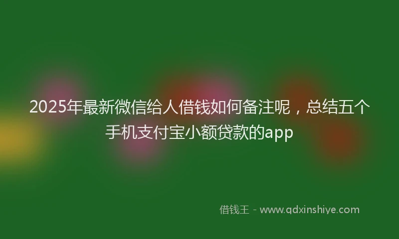 2025年最新微信给人借钱如何备注呢，总结五个手机支付宝小额贷款的app
