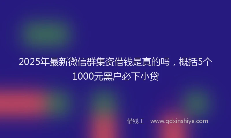 2025年最新微信群集资借钱是真的吗，概括5个1000元黑户必下小贷