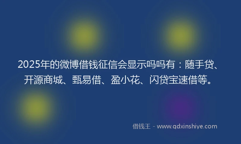 2025年的微博借钱征信会显示吗吗有：随手贷、开源商城、甄易借、盈小花、闪贷宝速借等。