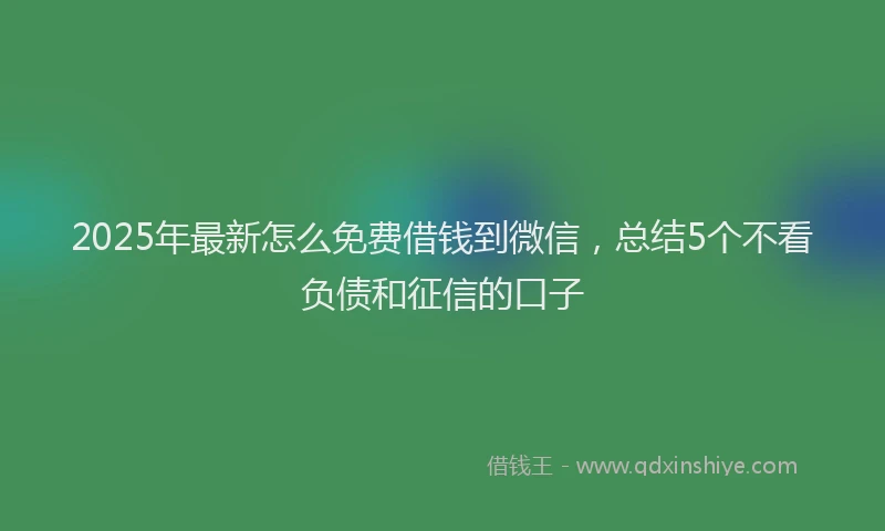 2025年最新怎么免费借钱到微信，总结5个不看负债和征信的口子