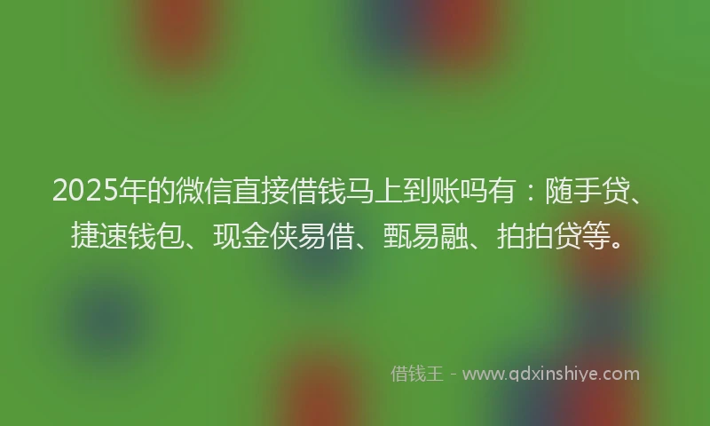 2025年的微信直接借钱马上到账吗有：随手贷、捷速钱包、现金侠易借、甄易融、拍拍贷等。