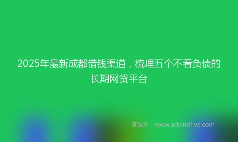 2025年最新成都借钱渠道，梳理五个不看负债的长期网贷平台