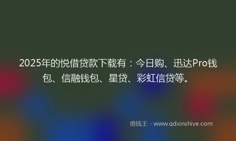 2025年的悦借贷款下载有：今日购、迅达Pro钱包、信融钱包、星贷、彩虹信贷等。