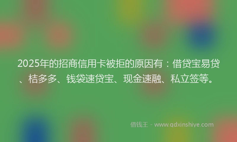2025年的招商信用卡被拒的原因有：借贷宝易贷、桔多多、钱袋速贷宝、现金速融、私立签等。