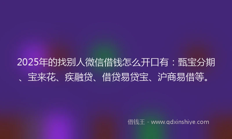 2025年的找别人微信借钱怎么开口有：甄宝分期、宝来花、疾融贷、借贷易贷宝、沪商易借等。