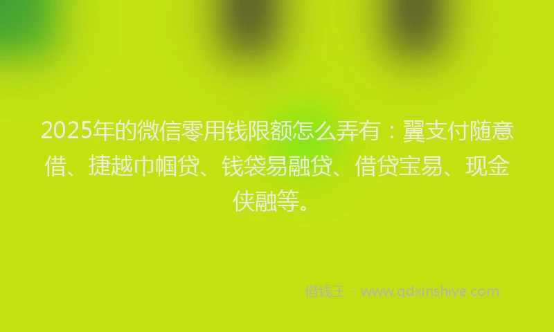 2025年的微信零用钱限额怎么弄有：翼支付随意借、捷越巾帼贷、钱袋易融贷、借贷宝易、现金侠融等。
