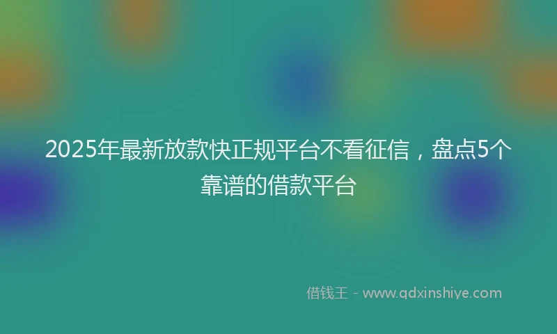 2025年最新放款快正规平台不看征信，盘点5个靠谱的借款平台