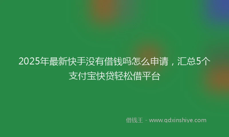 2025年最新快手没有借钱吗怎么申请，汇总5个支付宝快贷轻松借平台