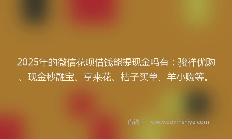 2025年的微信花呗借钱能提现金吗有：骏祥优购、现金秒融宝、享来花、桔子买单、羊小购等。