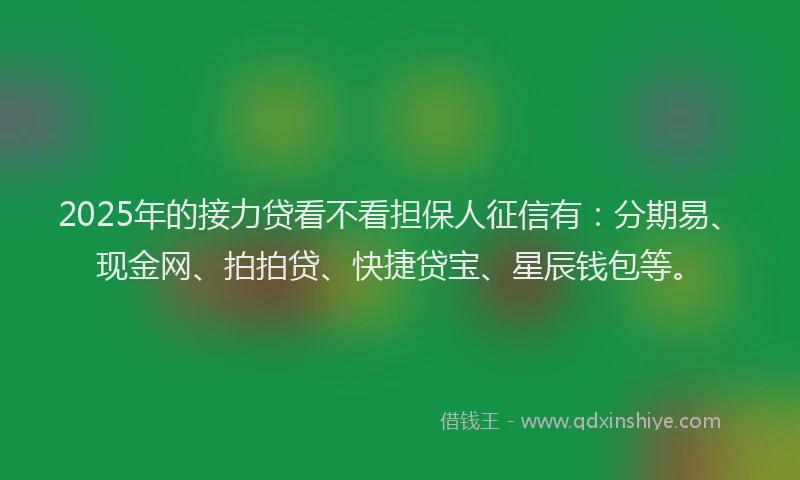 2025年的接力贷看不看担保人征信有：分期易、现金网、拍拍贷、快捷贷宝、星辰钱包等。