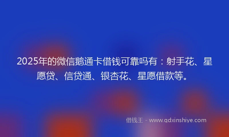 2025年的微信鹅通卡借钱可靠吗有：射手花、星愿贷、信贷通、银杏花、星愿借款等。