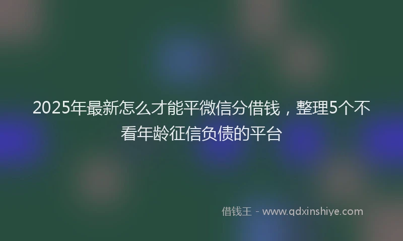 2025年最新怎么才能平微信分借钱，整理5个不看年龄征信负债的平台