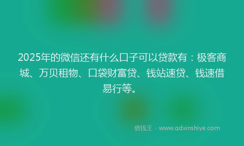 2025年的微信还有什么口子可以贷款有：极客商城、万贝租物、口袋财富贷、钱站速贷、钱速借易行等。