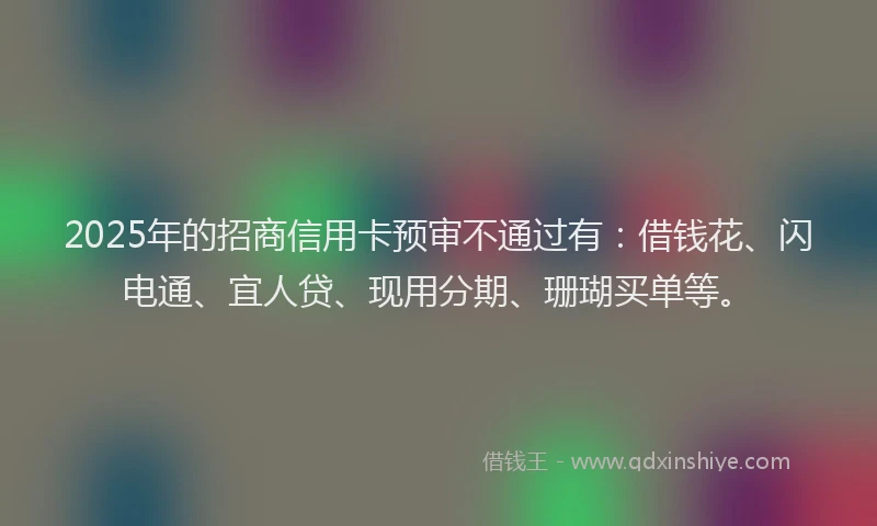 2025年的招商信用卡预审不通过有：借钱花、闪电通、宜人贷、现用分期、珊瑚买单等。