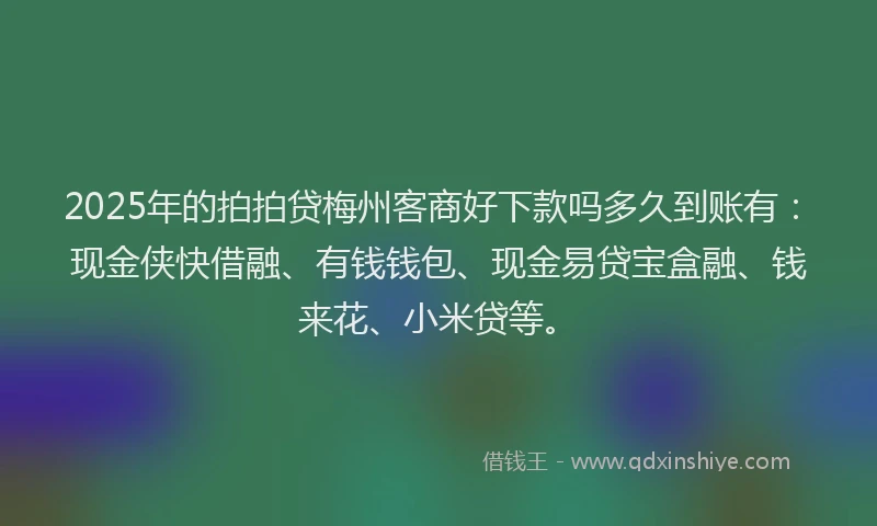 2025年的拍拍贷梅州客商好下款吗多久到账有：现金侠快借融、有钱钱包、现金易贷宝盒融、钱来花、小米贷等。
