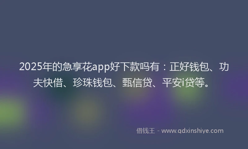 2025年的急享花app好下款吗有：正好钱包、功夫快借、珍珠钱包、甄信贷、平安i贷等。