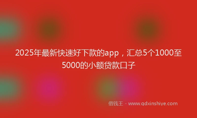 2025年最新快速好下款的app，汇总5个1000至5000的小额贷款口子