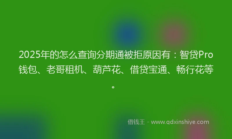 2025年的怎么查询分期通被拒原因有：智贷Pro钱包、老哥租机、葫芦花、借贷宝通、畅行花等。