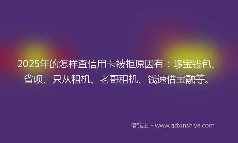 2025年的怎样查信用卡被拒原因有：哆宝钱包、省呗、只从租机、老哥租机、钱速借宝融等。