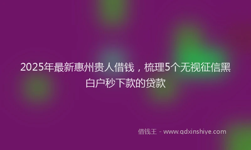 2025年最新惠州贵人借钱，梳理5个无视征信黑白户秒下款的贷款