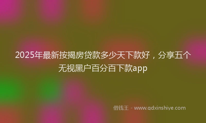 2025年最新按揭房贷款多少天下款好，分享五个无视黑户百分百下款app