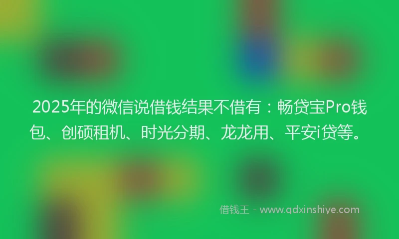 2025年的微信说借钱结果不借有：畅贷宝Pro钱包、创硕租机、时光分期、龙龙用、平安i贷等。