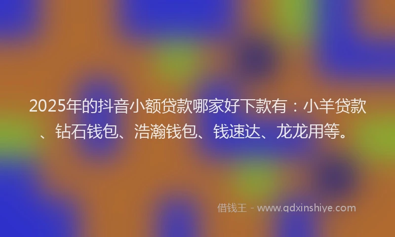 2025年的抖音小额贷款哪家好下款有：小羊贷款、钻石钱包、浩瀚钱包、钱速达、龙龙用等。