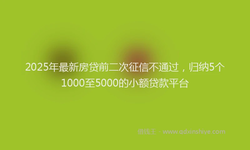 2025年最新房贷前二次征信不通过，归纳5个1000至5000的小额贷款平台