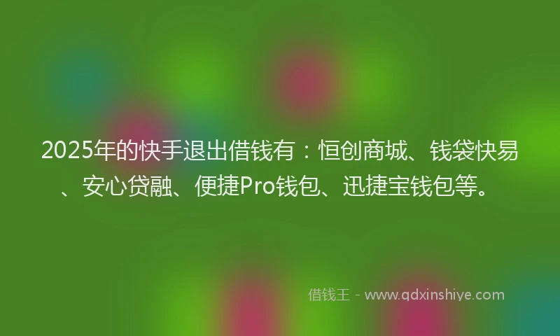 2025年的快手退出借钱有：恒创商城、钱袋快易、安心贷融、便捷Pro钱包、迅捷宝钱包等。