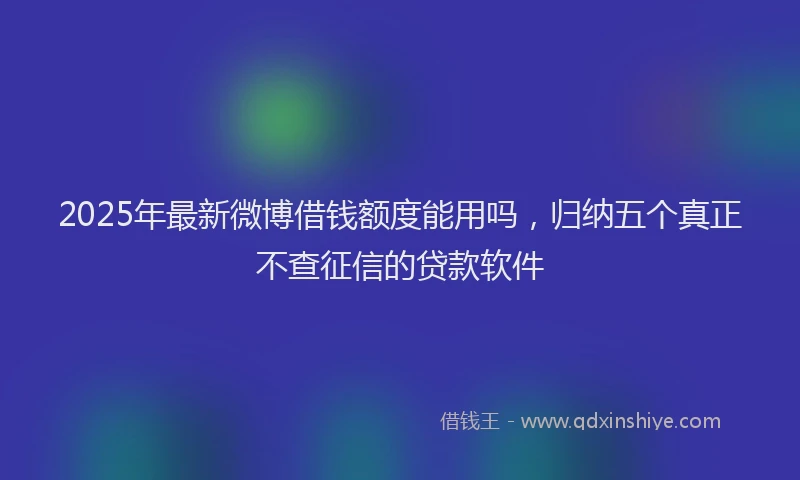 2025年最新微博借钱额度能用吗，归纳五个真正不查征信的贷款软件