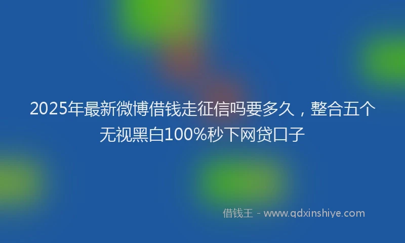 2025年最新微博借钱走征信吗要多久，整合五个无视黑白100%秒下网贷口子