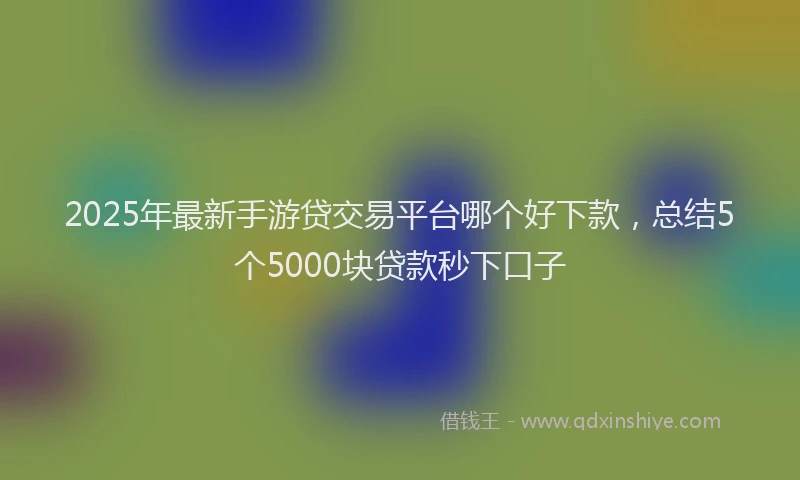 2025年最新手游贷交易平台哪个好下款，总结5个5000块贷款秒下口子