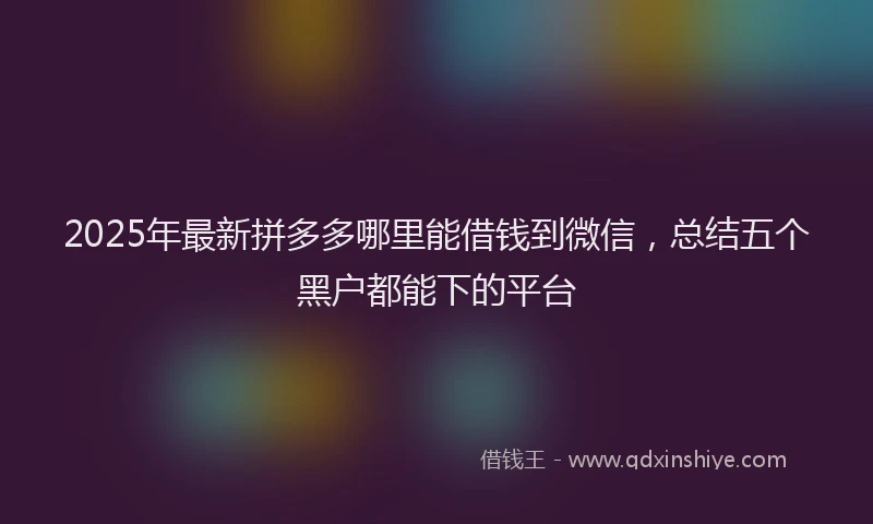 2025年最新拼多多哪里能借钱到微信，总结五个黑户都能下的平台
