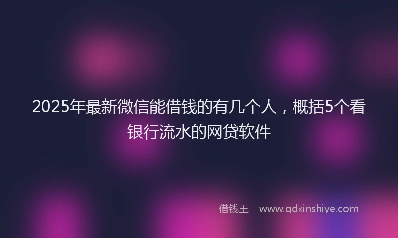 2025年最新微信能借钱的有几个人，概括5个看银行流水的网贷软件