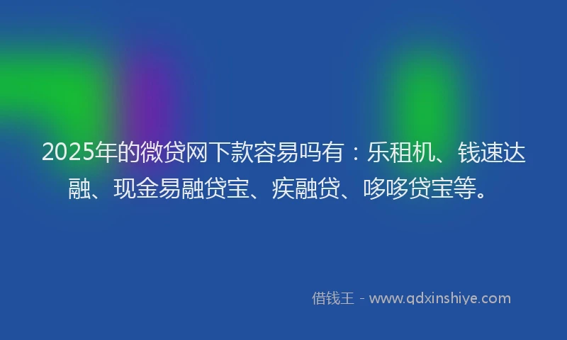 2025年的微贷网下款容易吗有：乐租机、钱速达融、现金易融贷宝、疾融贷、哆哆贷宝等。