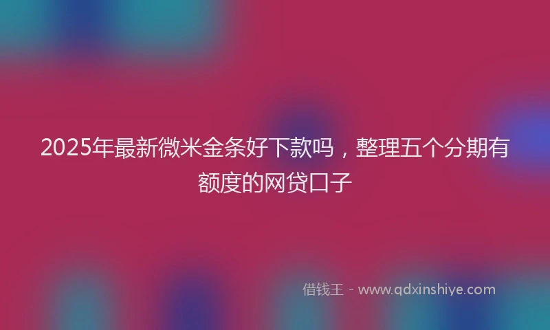 2025年最新微米金条好下款吗，整理五个分期有额度的网贷口子